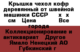 Крышка чехол кофр деревянный от швейной машинки СССР 50.5х22х25 см › Цена ­ 1 000 - Все города Коллекционирование и антиквариат » Другое   . Ямало-Ненецкий АО,Губкинский г.